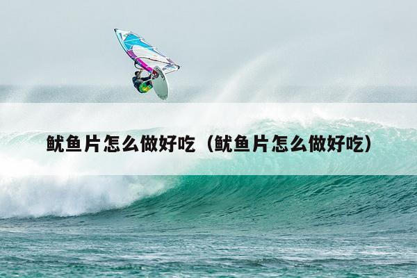 鱿鱼片怎么做好吃（鱿鱼片怎么做好吃）