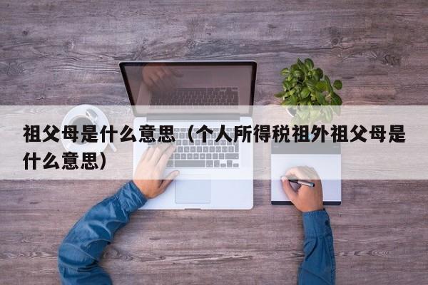 祖父母是什么意思（个人所得税祖外祖父母是什么意思）