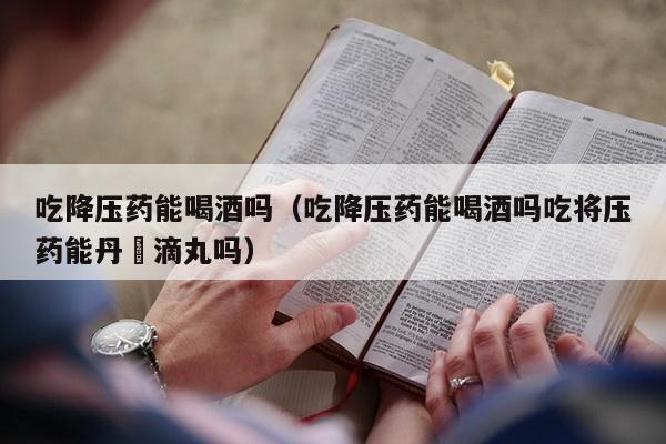 吃降压药能喝酒吗（吃降压药能喝酒吗吃将压药能丹椮滴丸吗）
