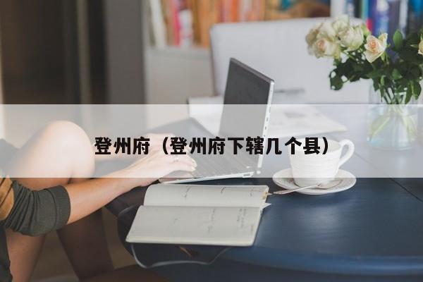 登州府（登州府下辖几个县）