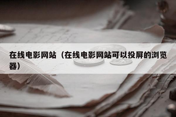 在线电影网站（在线电影网站可以投屏的浏览器）