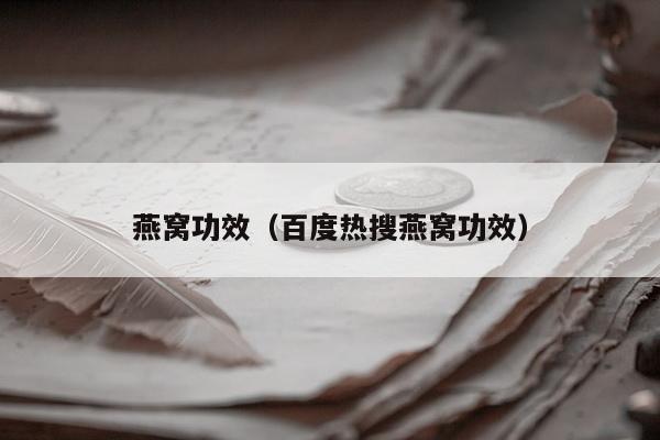 燕窝功效（百度热搜燕窝功效）
