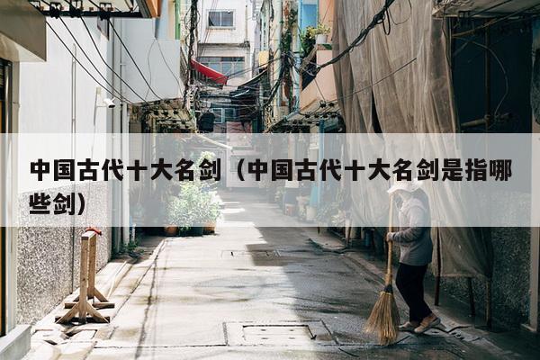 中国古代十大名剑（中国古代十大名剑是指哪些剑）