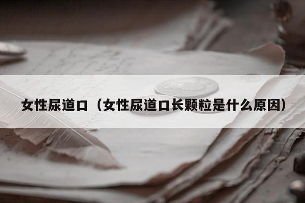 女性尿道口（女性尿道口长颗粒是什么原因）