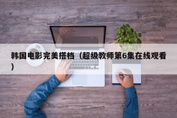韩国电影完美搭档（超级教师第6集在线观看）