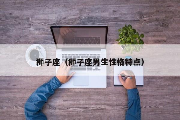 狮子座（狮子座男生性格特点）