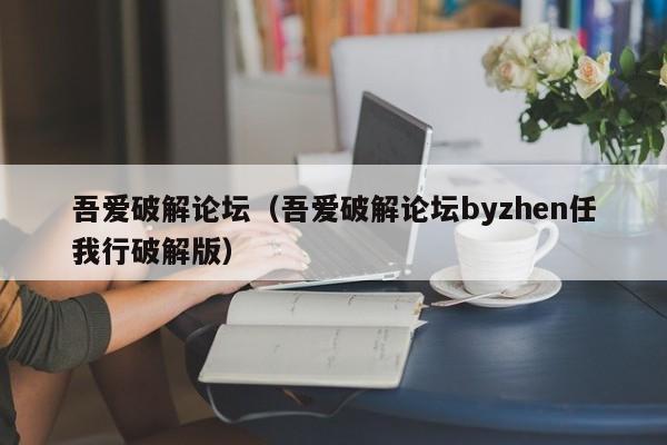 吾爱破解论坛（吾爱破解论坛byzhen任我行破解版）