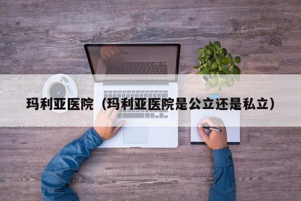 玛利亚医院（玛利亚医院是公立还是私立）