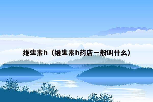 维生素h（维生素h药店一般叫什么）