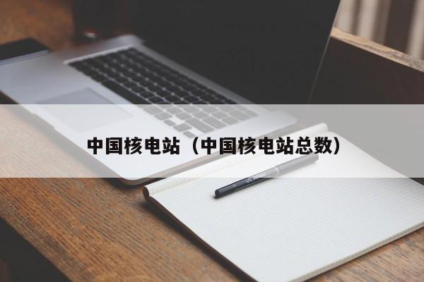 中国核电站（中国核电站总数）