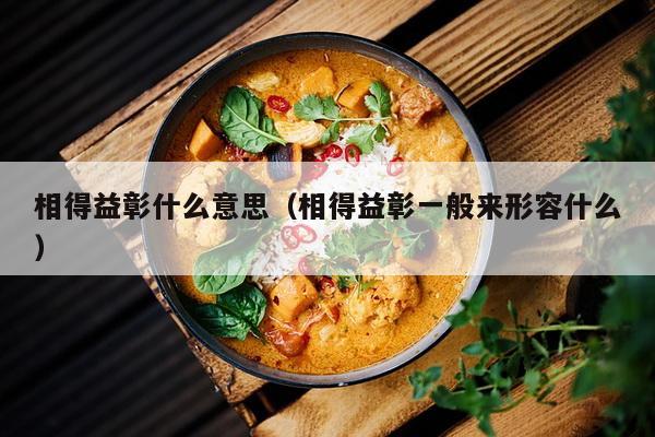 相得益彰什么意思（相得益彰一般来形容什么）