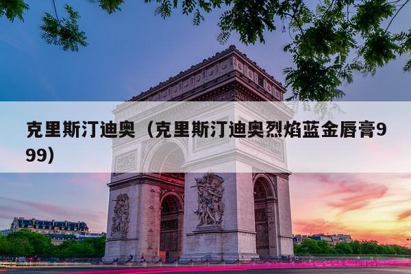 克里斯汀迪奥（克里斯汀迪奥烈焰蓝金唇膏999）