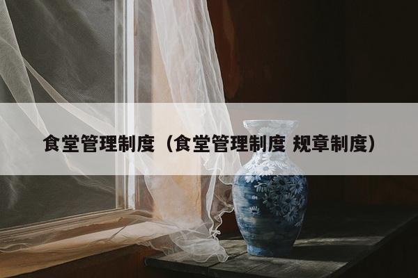 食堂管理制度（食堂管理制度 规章制度）