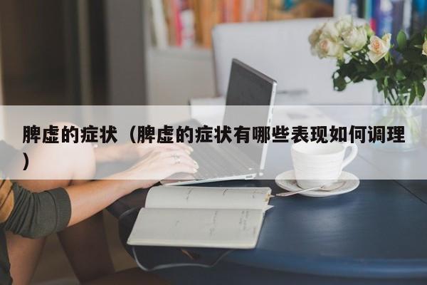 脾虚的症状（脾虚的症状有哪些表现如何调理）