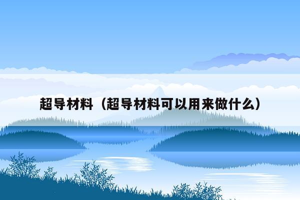 超导材料（超导材料可以用来做什么）