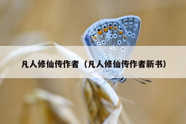 凡人修仙传作者（凡人修仙传作者新书）
