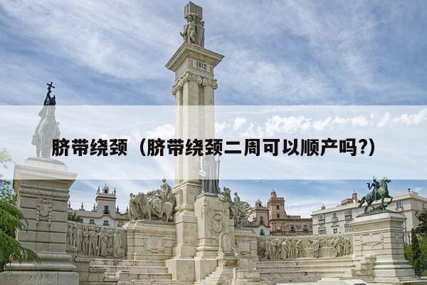 脐带绕颈（脐带绕颈二周可以顺产吗?）