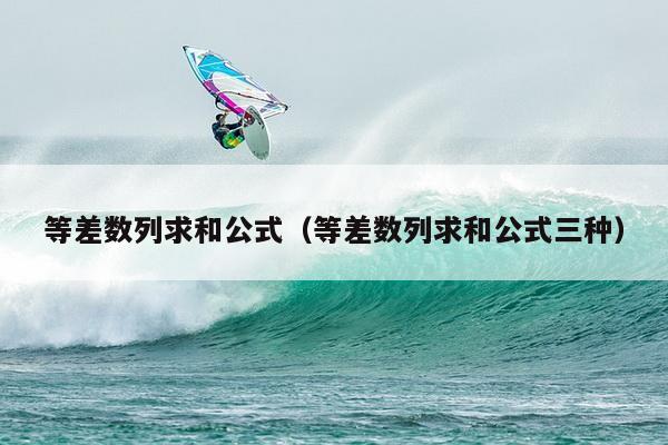 等差数列求和公式（等差数列求和公式三种）